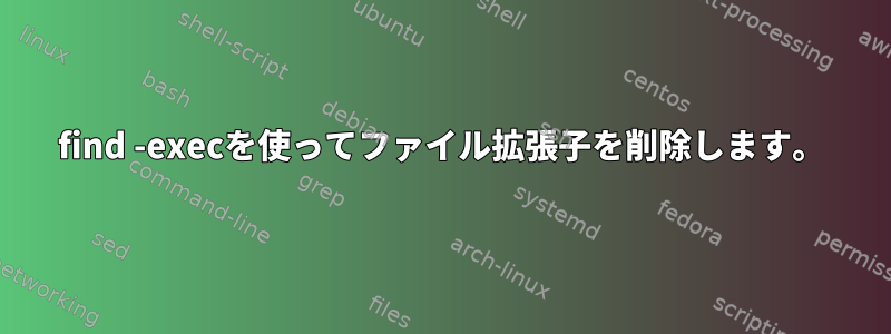 find -execを使ってファイル拡張子を削除します。