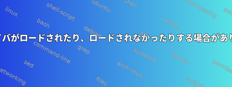 ドライバがロードされたり、ロードされなかったりする場合があります