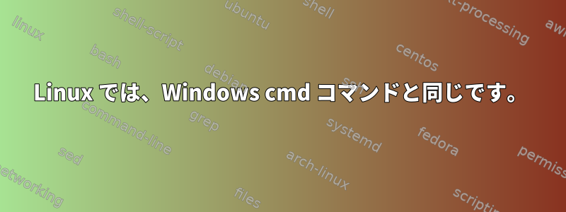 Linux では、Windows cmd コマンドと同じです。