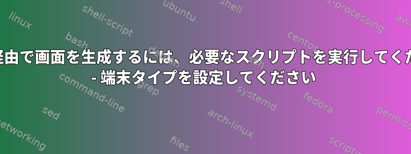 SSH経由で画面を生成するには、必要なスクリプトを実行してください - 端末タイプを設定してください