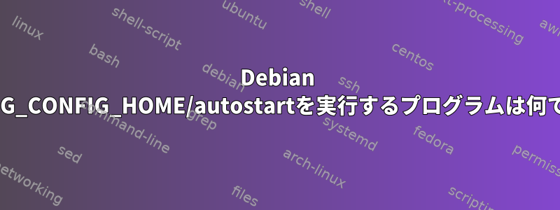 Debian 9で$XDG_CONFIG_HOME/autostartを実行するプログラムは何ですか？