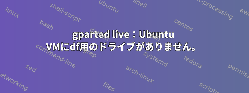 gparted live：Ubuntu VMにdf用のドライブがありません。