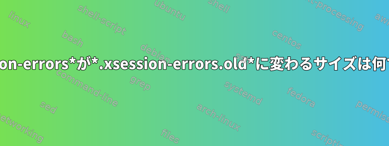 *.xsession-errors*が*.xsession-errors.old*に変わるサイズは何ですか？