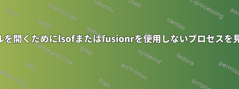 ファイルを開くためにlsofまたはfusionrを使用しないプロセスを見つける