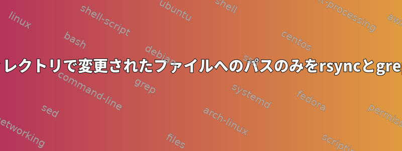 ソースディレクトリで変更されたファイルへのパスのみをrsyncとgrepする方法