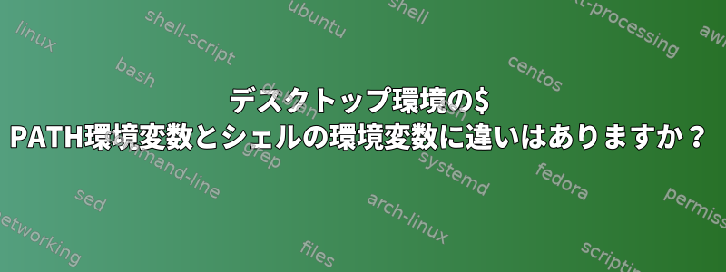 デスクトップ環境の$ PATH環境変数とシェルの環境変数に違いはありますか？