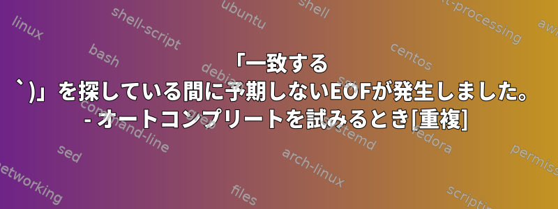 「一致する `)」を探している間に予期しないEOFが発生しました。 - オートコンプリートを試みるとき[重複]