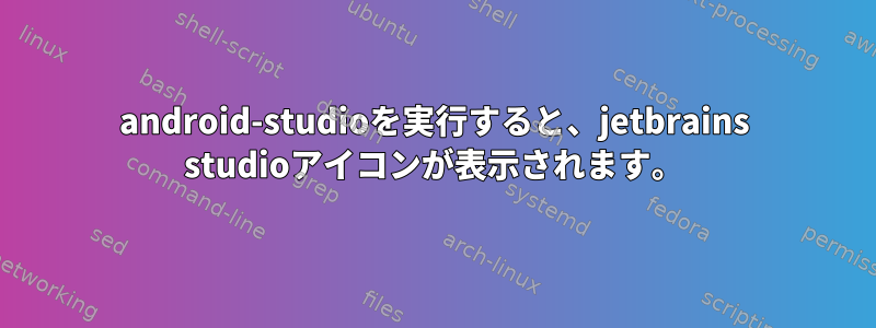 android-studioを実行すると、jetbrains studioアイコンが表示されます。