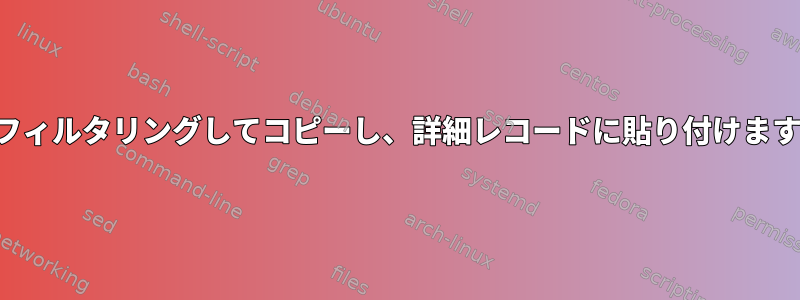 ヘッダー列をフィルタリングしてコピーし、詳細レコードに貼り付けます（固定幅）。