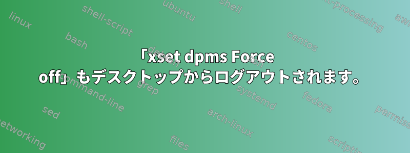 「xset dpms Force off」もデスクトップからログアウトされます。