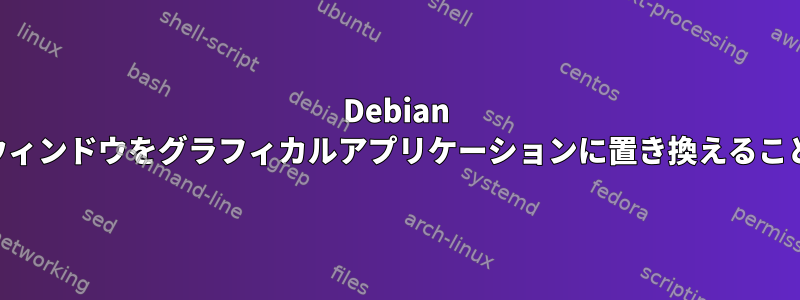 Debian ttyxコンソールウィンドウをグラフィカルアプリケーションに置き換えることは可能ですか？