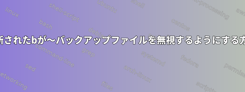 更新されたbが〜バックアップファイルを無視するようにする方法