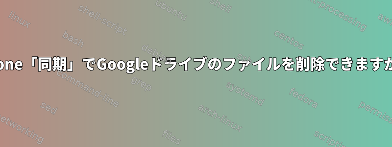 rclone「同期」でGoogleドライブのファイルを削除できますか？