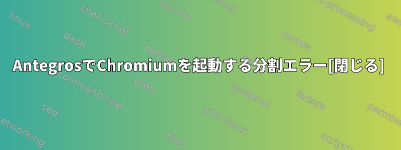 AntegrosでChromiumを起動する分割エラー[閉じる]