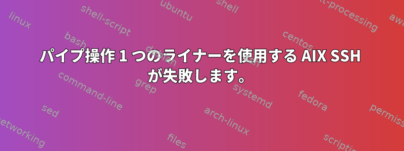 パイプ操作 1 つのライナーを使用する AIX SSH が失敗します。