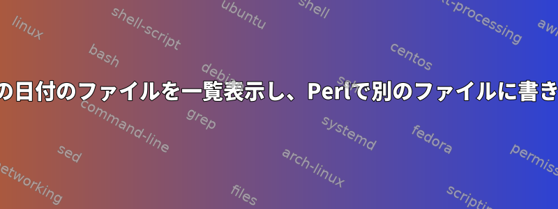 特定の日付のファイルを一覧表示し、Perlで別のファイルに書き込む