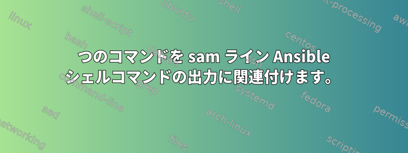 2 つのコマンドを sam ライン Ansible シェルコマンドの出力に関連付けます。