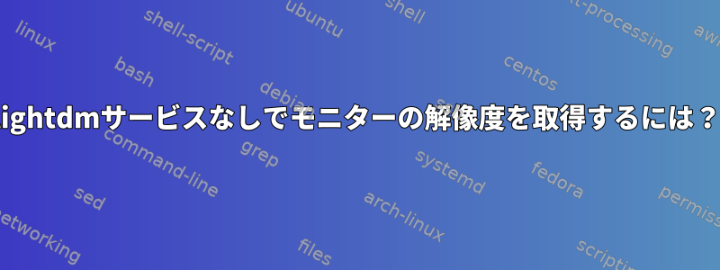 lightdmサービスなしでモニターの解像度を取得するには？