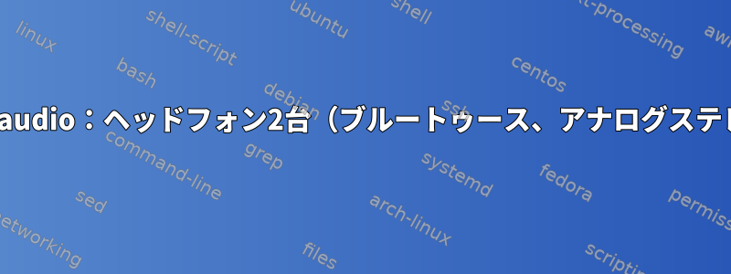 Pulseaudio：ヘッドフォン2台（ブルートゥース、アナログステレオ）