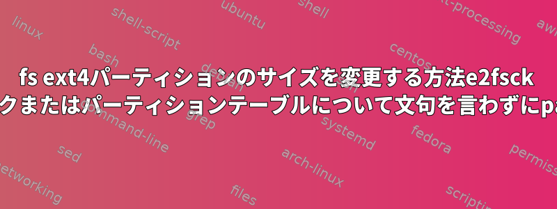 2fs ext4パーティションのサイズを変更する方法e2fsck -fなしでスーパーブロックまたはパーティションテーブルについて文句を言わずにpartedに縮小しました。