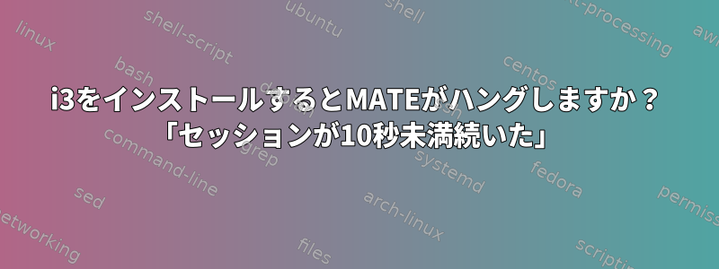 i3をインストールするとMATEがハングしますか？ 「セッションが10秒未満続いた」