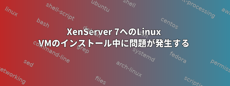 XenServer 7へのLinux VMのインストール中に問題が発生する