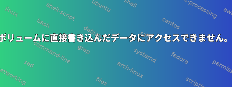 ボリュームに直接書き込んだデータにアクセスできません。