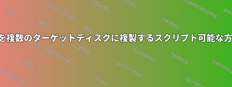 ソースディスクを複数のターゲットディスクに複製するスクリプト可能な方法は何ですか？