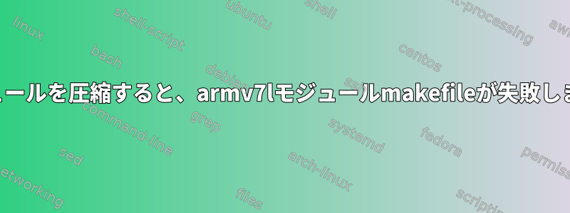 モジュールを圧縮すると、armv7lモジュールmakefileが失敗します。