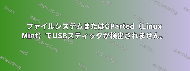 ファイルシステムまたはGParted（Linux Mint）でUSBスティックが検出されません。