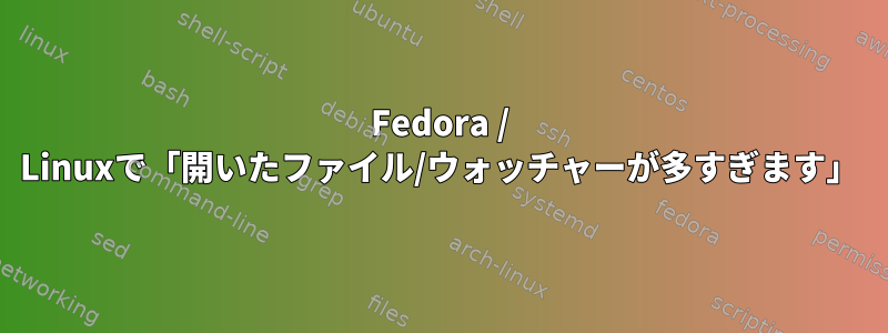 Fedora / Linuxで「開いたファイル/ウォッチャーが多すぎます」