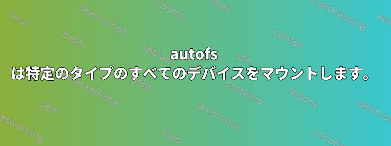 autofs は特定のタイプのすべてのデバイスをマウントします。