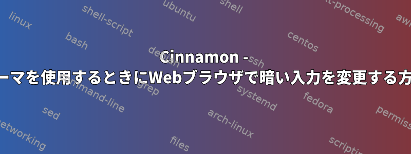 Cinnamon - 暗いテーマを使用するときにWebブラウザで暗い入力を変更する方法は？