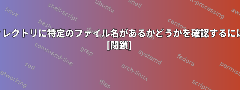 ディレクトリに特定のファイル名があるかどうかを確認するには？ [閉鎖]