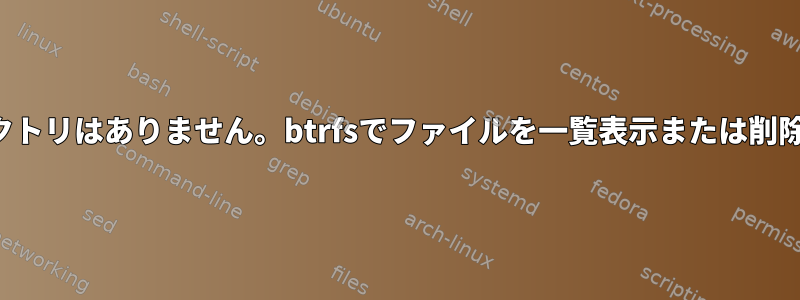 そのファイルやディレクトリはありません。btrfsでファイルを一覧表示または削除しようとしています。