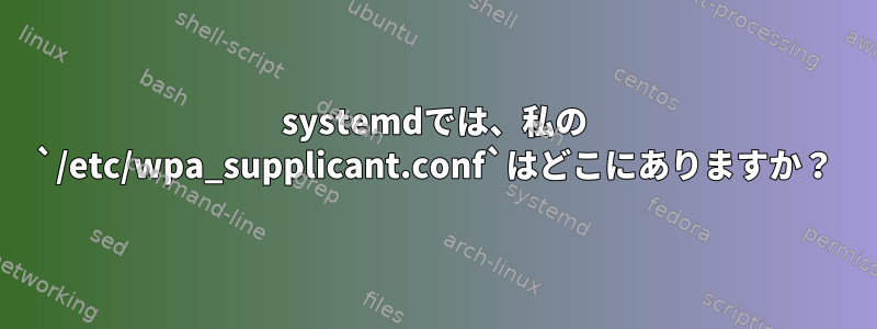 systemdでは、私の `/etc/wpa_supplicant.conf`はどこにありますか？