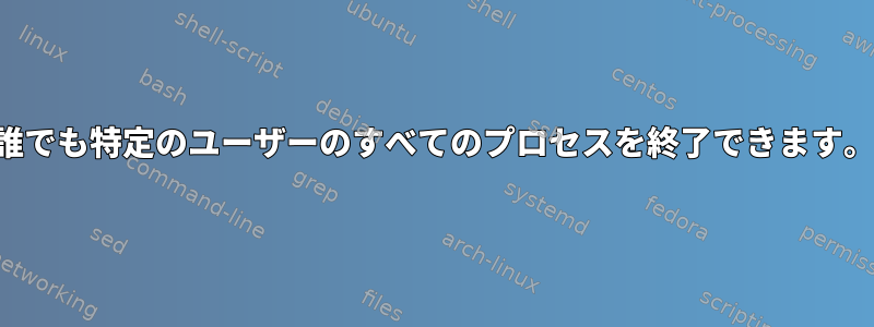 誰でも特定のユーザーのすべてのプロセスを終了できます。