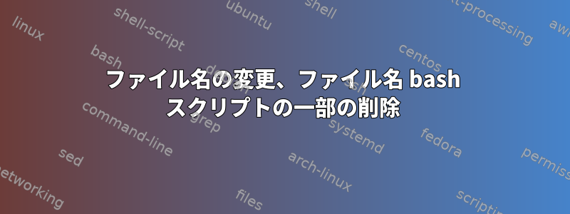 ファイル名の変更、ファイル名 bash スクリプトの一部の削除