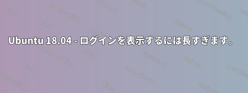 Ubuntu 18.04 - ログインを表示するには長すぎます。