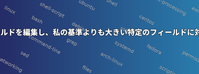 カンマで区切られたフィールドを編集し、私の基準よりも大きい特定のフィールドに対してgrepを実行します。