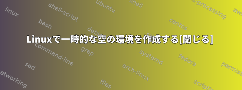 Linuxで一時的な空の環境を作成する[閉じる]