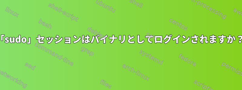 「sudo」セッションはバイナリとしてログインされますか？