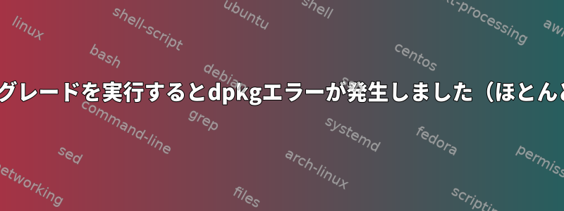 apt-getアップグレードを実行するとdpkgエラーが発生しました（ほとんどのコマンド）