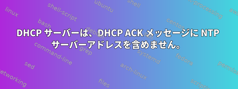 DHCP サーバーは、DHCP ACK メッセージに NTP サーバーアドレスを含めません。