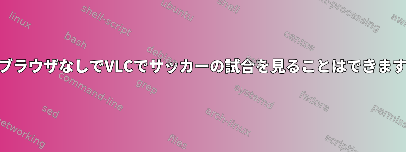 WebブラウザなしでVLCでサッカーの試合を見ることはできますか？