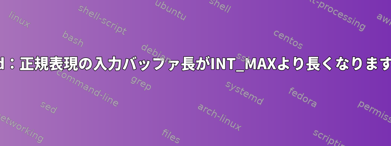 sed：正規表現の入力バッファ長がINT_MAXより長くなります。