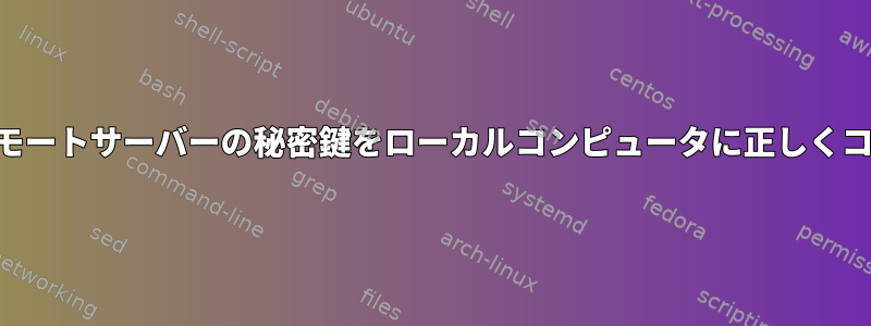 SSHを使用して接続できるように、リモートサーバーの秘密鍵をローカルコンピュータに正しくコピーするにはどうすればよいですか？