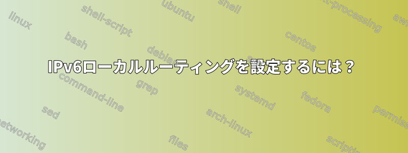 IPv6ローカルルーティングを設定するには？