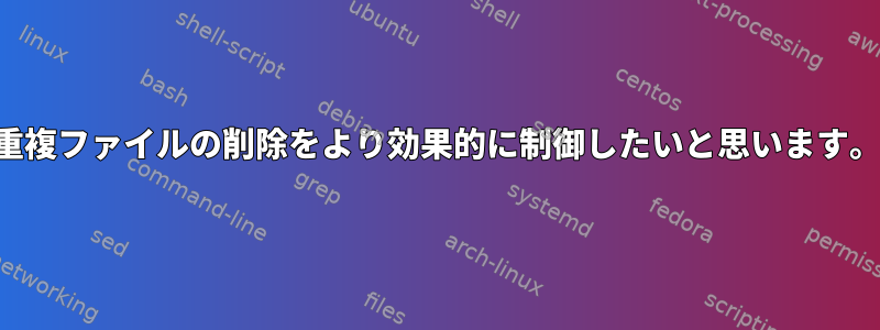 重複ファイルの削除をより効果的に制御したいと思います。