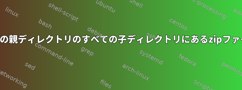 特定の親ディレクトリのすべての子ディレクトリにあるzipファイル